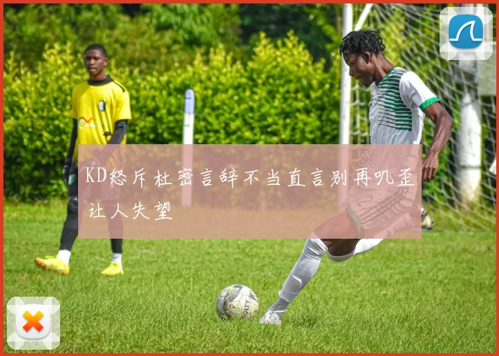 KD怒斥杜密言辞不当直言别再叽歪让人失望