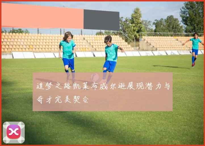 追梦之路凯莱布威尔逊展现潜力与奇才完美契合