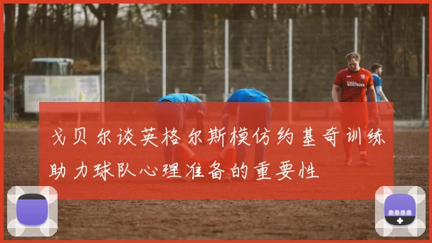 戈贝尔谈英格尔斯模仿约基奇训练助力球队心理准备的重要性
