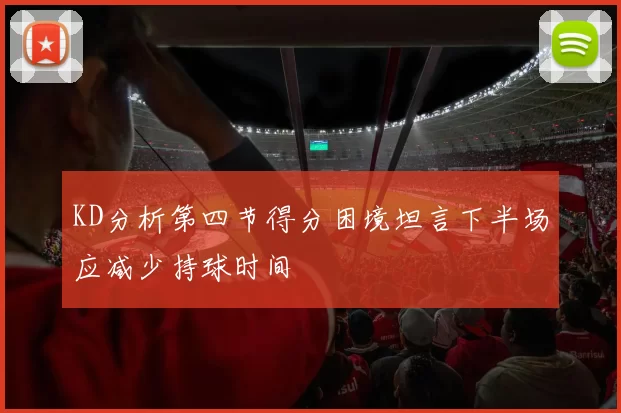 KD分析第四节得分困境坦言下半场应减少持球时间
